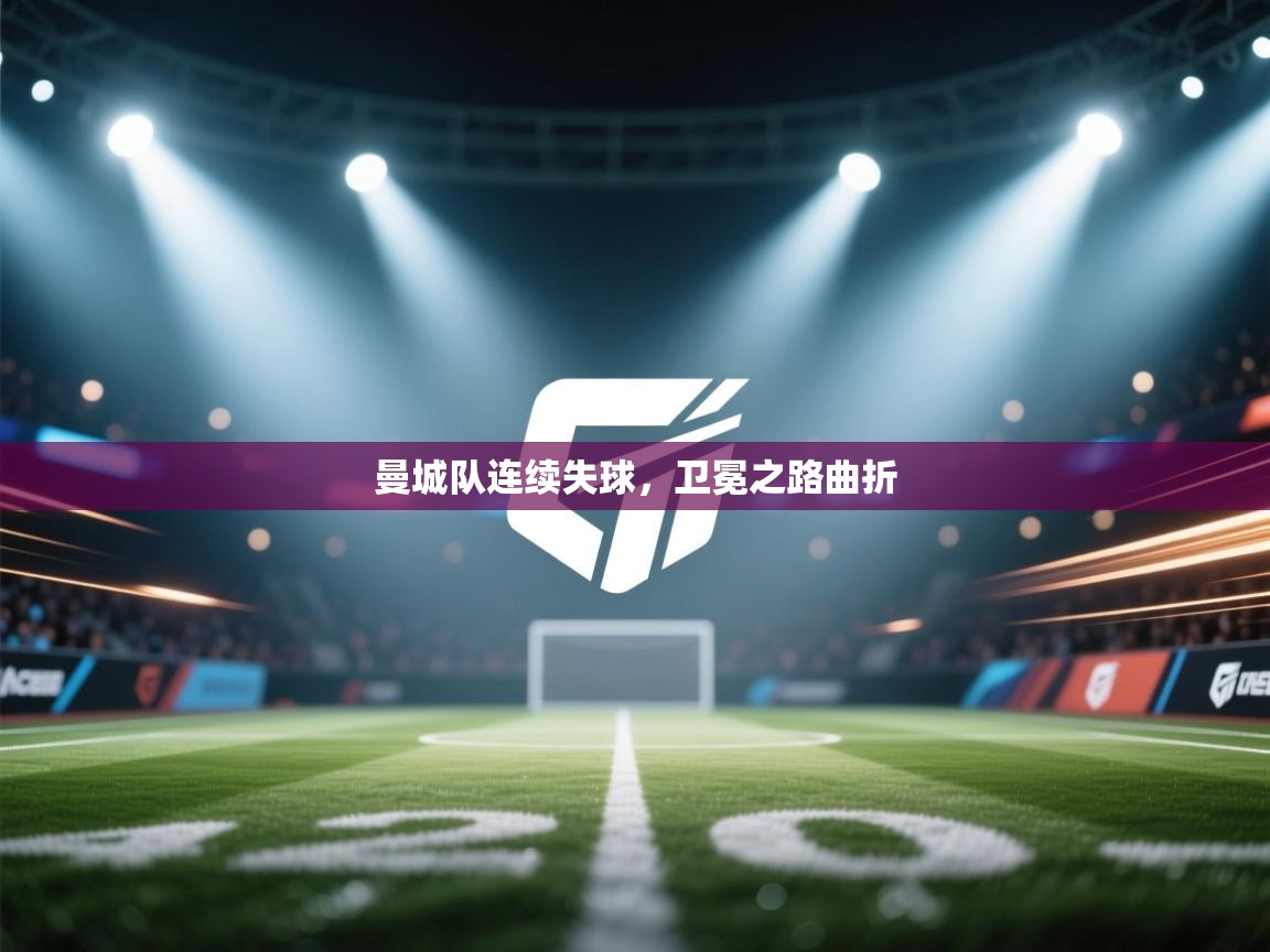 开云体育极速下载镜像-曼城队连续失球,卫冕之路曲折 第1张