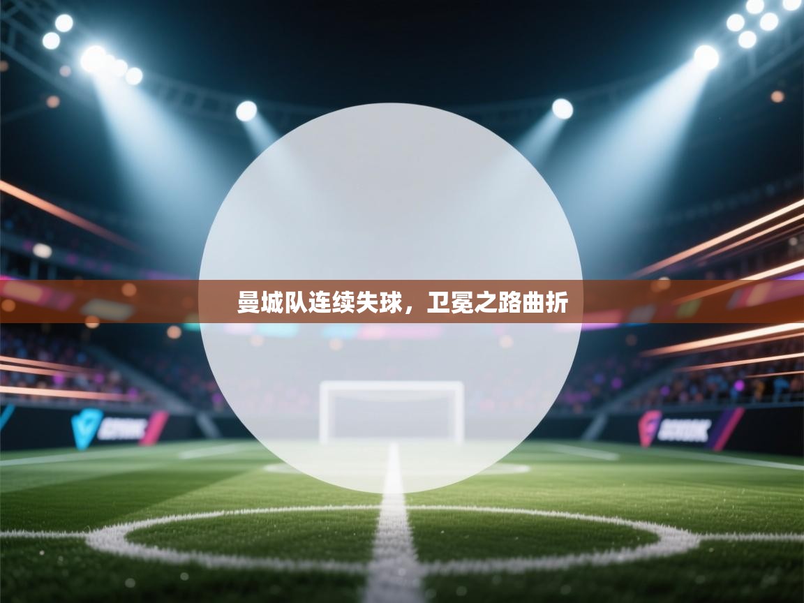 开云体育极速下载镜像-曼城队连续失球,卫冕之路曲折 第3张