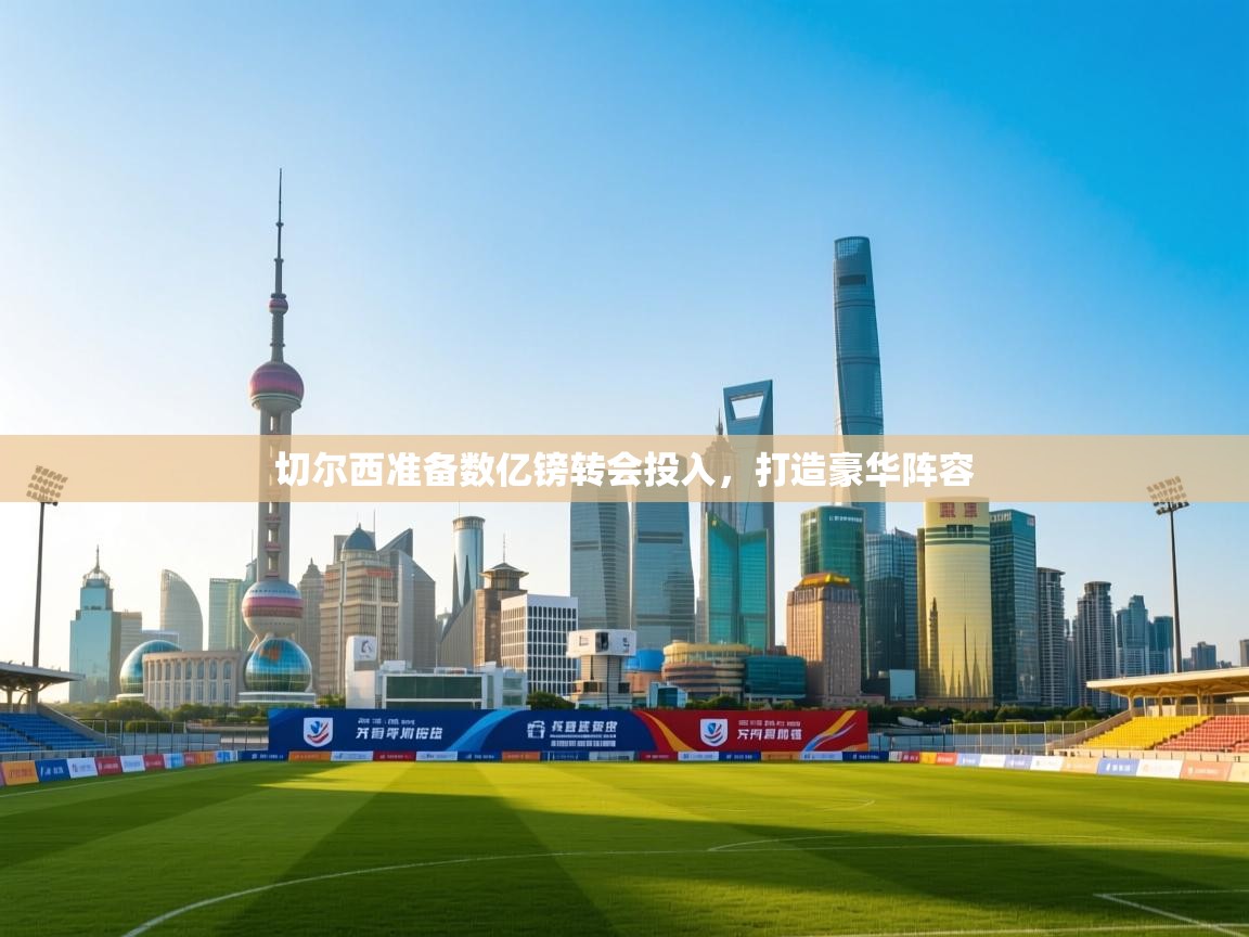 开云赛事-切尔西准备数亿镑转会投入，打造豪华阵容  第2张