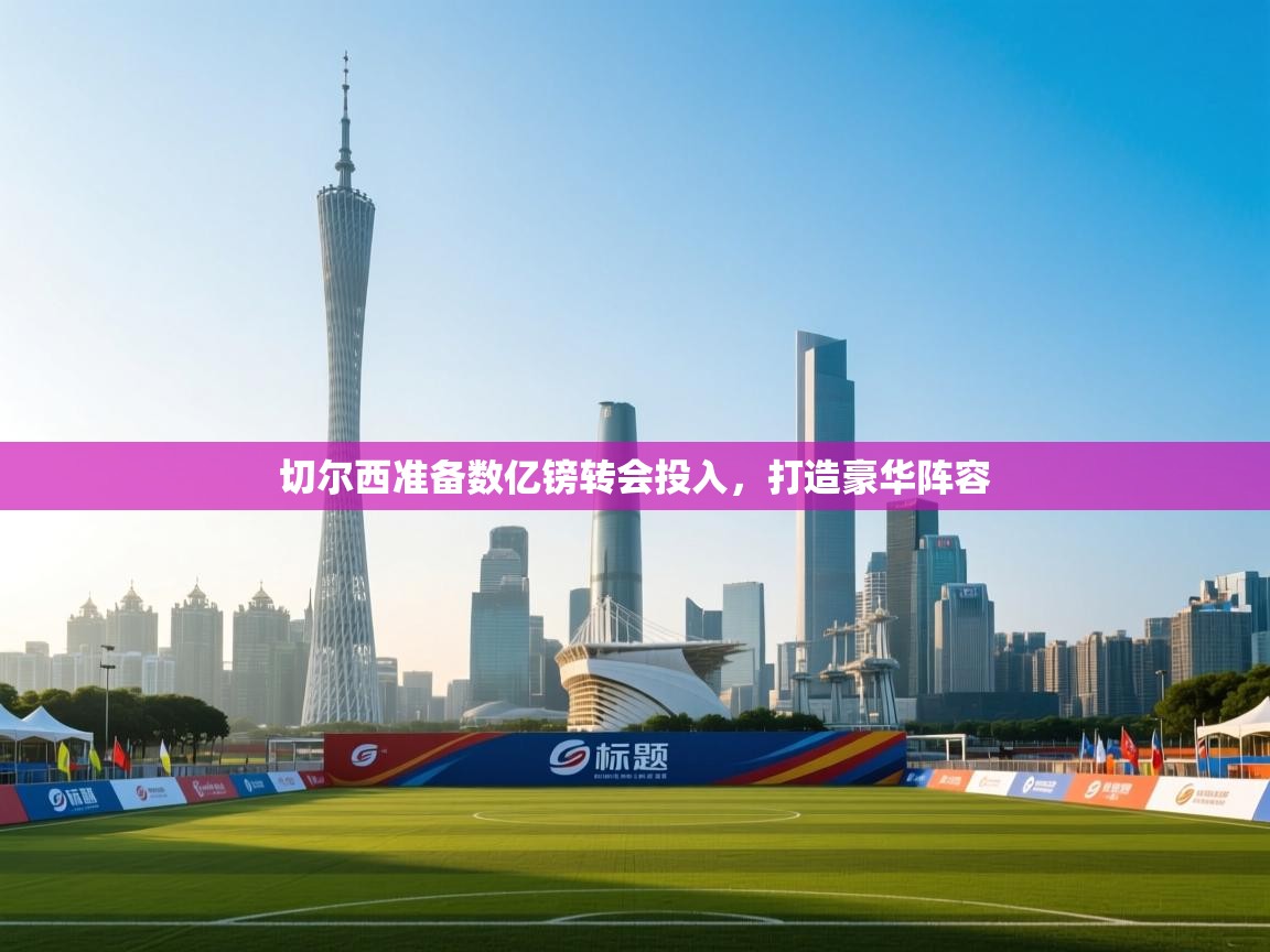 开云赛事-切尔西准备数亿镑转会投入，打造豪华阵容  第4张