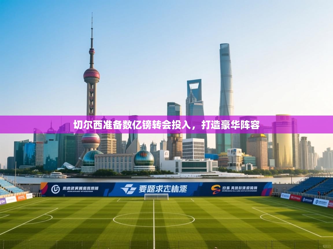 开云赛事-切尔西准备数亿镑转会投入，打造豪华阵容  第3张