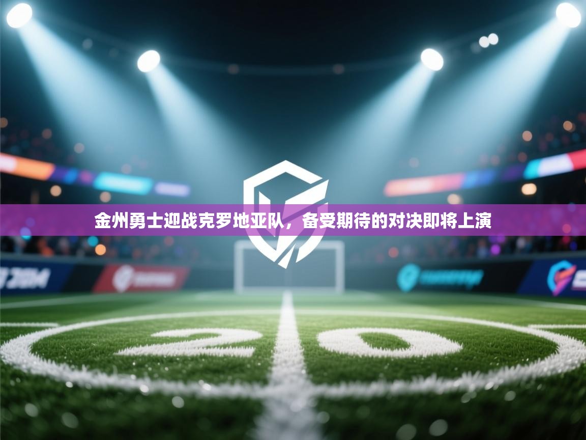 云开体育官网登录入口手机版-金州勇士迎战克罗地亚队,备受期待的对决即将上演 第3张