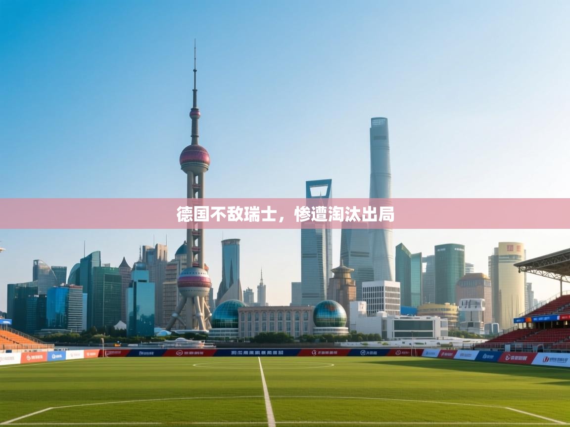 云开体育官方app下载-德国不敌瑞士，惨遭淘汰出局  第2张