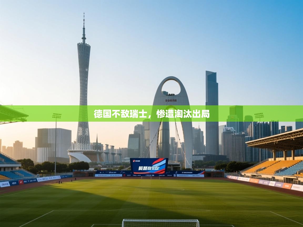 云开体育官方app下载-德国不敌瑞士，惨遭淘汰出局  第4张