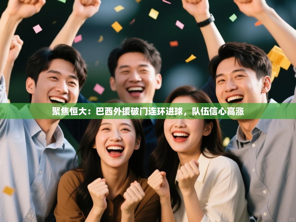 开云数据-聚焦恒大：巴西外援破门连环进球，队伍信心高涨  第4张