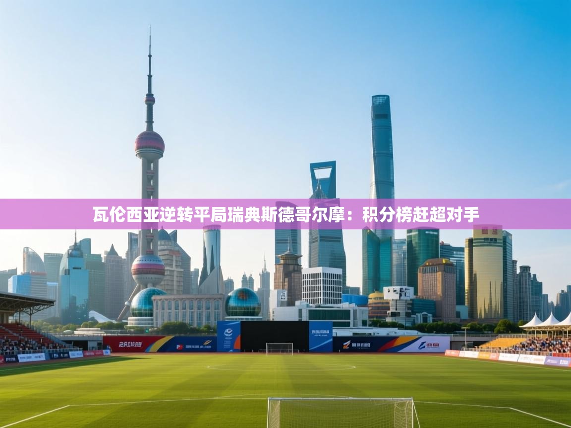 开云体育安装失败怎么办-瓦伦西亚逆转平局瑞典斯德哥尔摩：积分榜赶超对手  第4张