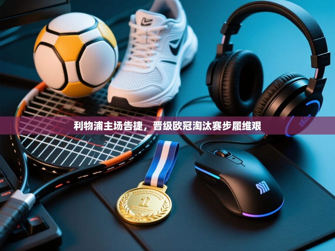 开云体育在线入口-利物浦主场告捷，晋级欧冠淘汰赛步履维艰  第2张