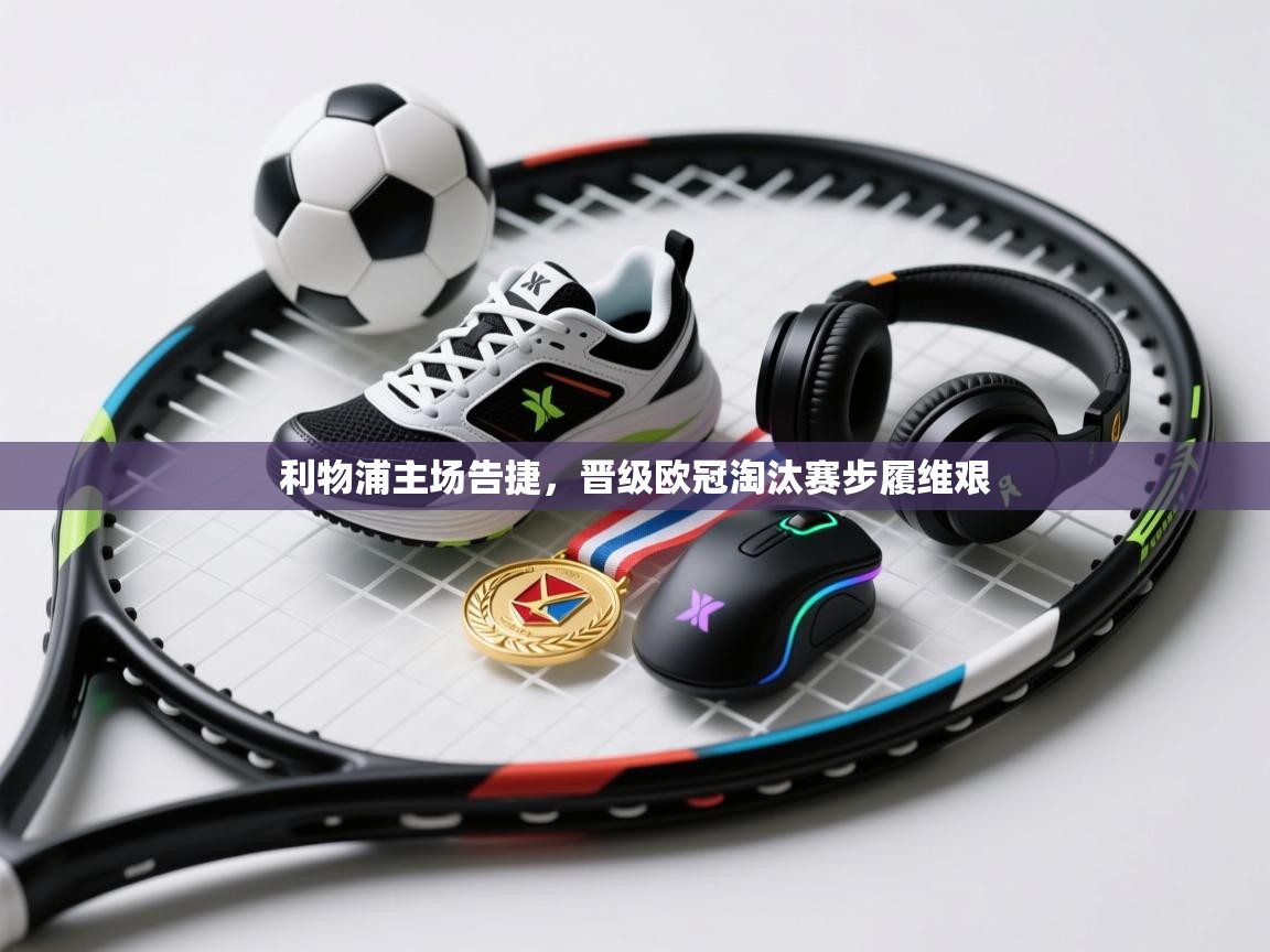 开云体育在线入口-利物浦主场告捷，晋级欧冠淘汰赛步履维艰  第3张