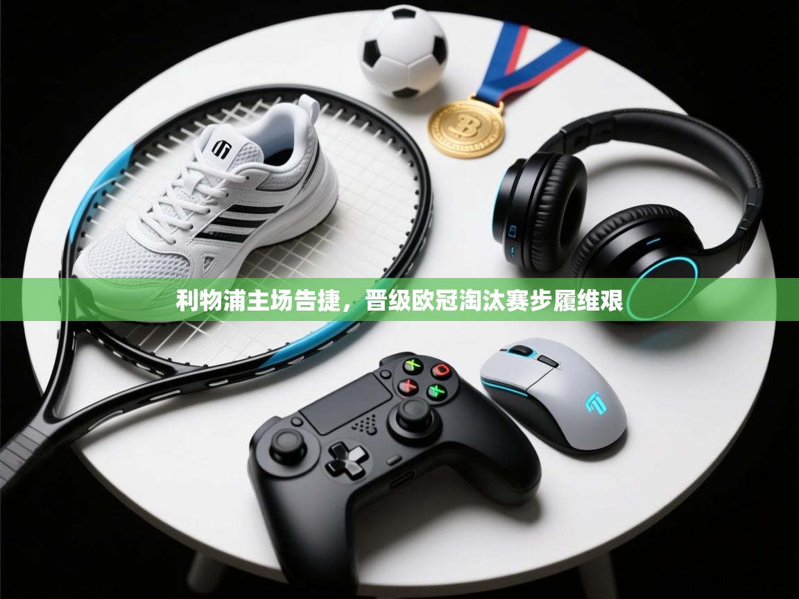 开云体育在线入口-利物浦主场告捷，晋级欧冠淘汰赛步履维艰  第4张