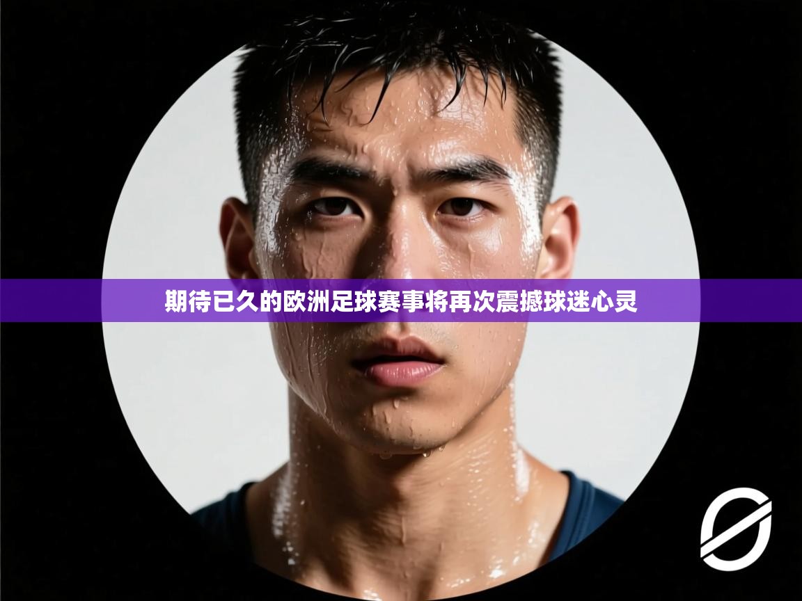 开运体育登录入口-期待已久的欧洲足球赛事将再次震撼球迷心灵 第2张