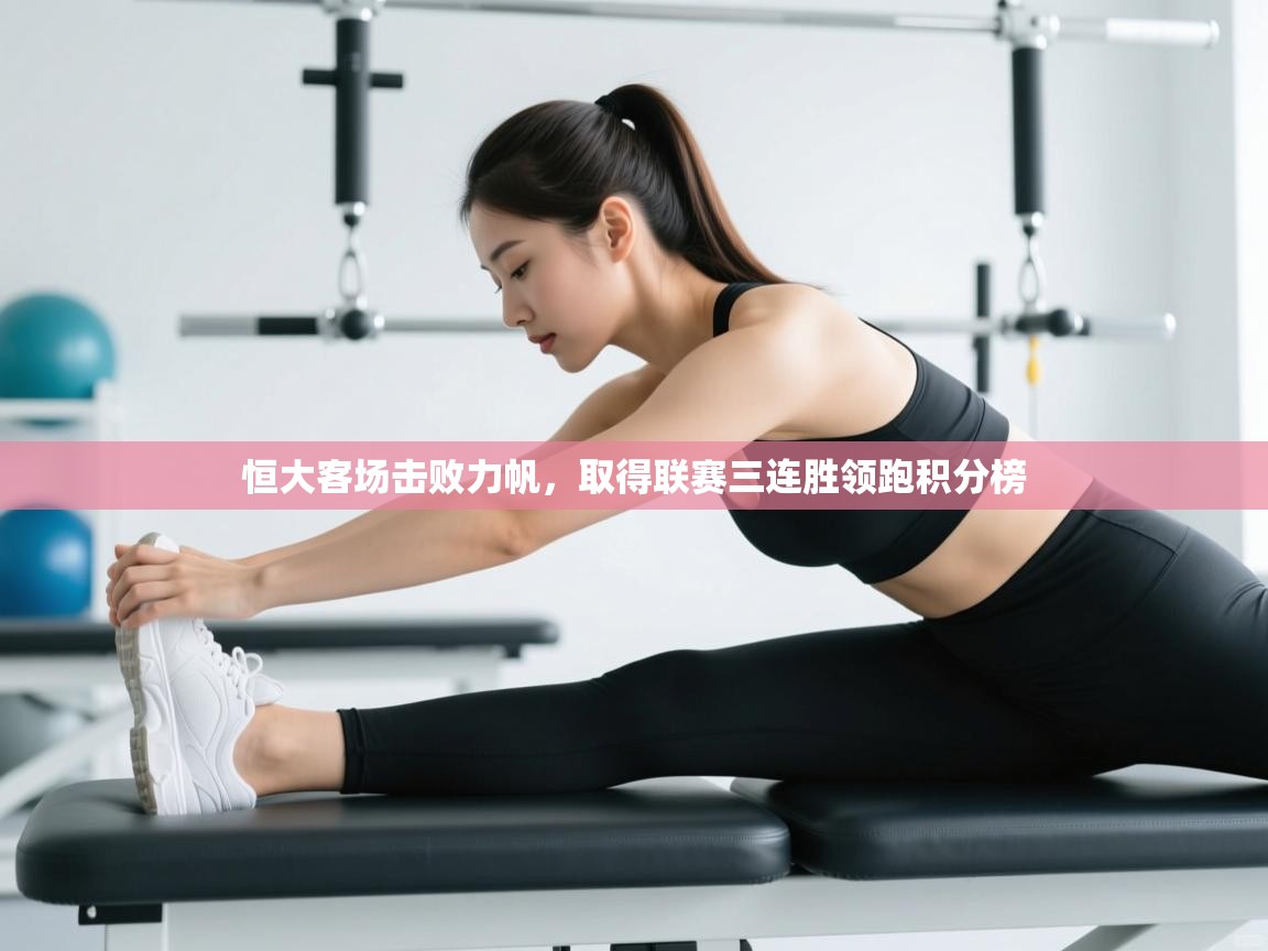 开云体育在线入口-恒大客场击败力帆，取得联赛三连胜领跑积分榜  第4张