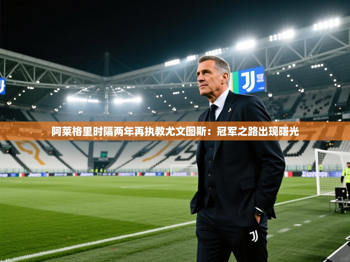 开云体育直播-阿莱格里时隔两年再执教尤文图斯:冠军之路出现曙光 第1张