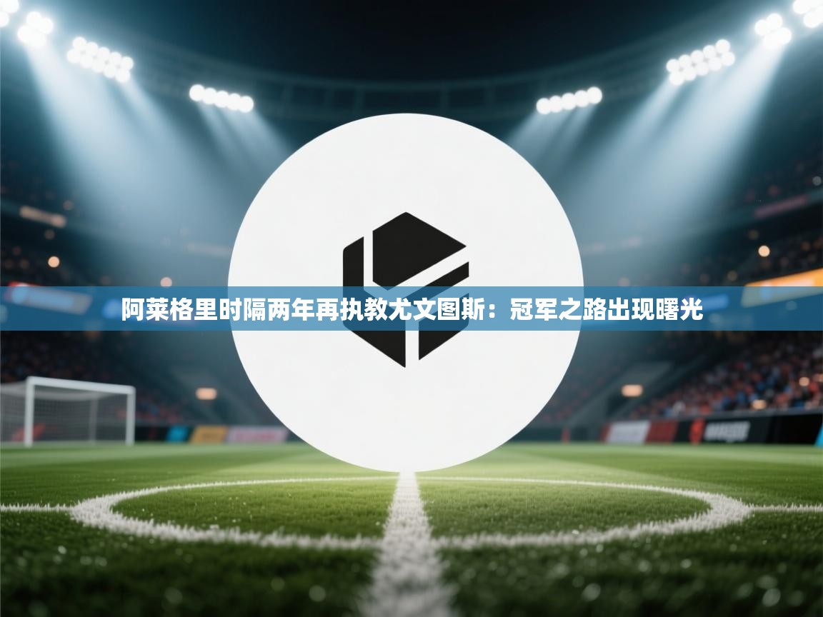 开云体育直播-阿莱格里时隔两年再执教尤文图斯:冠军之路出现曙光 第2张