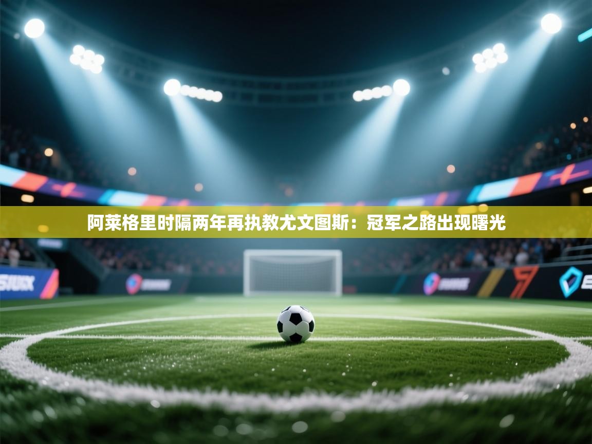 开云体育直播-阿莱格里时隔两年再执教尤文图斯:冠军之路出现曙光 第4张