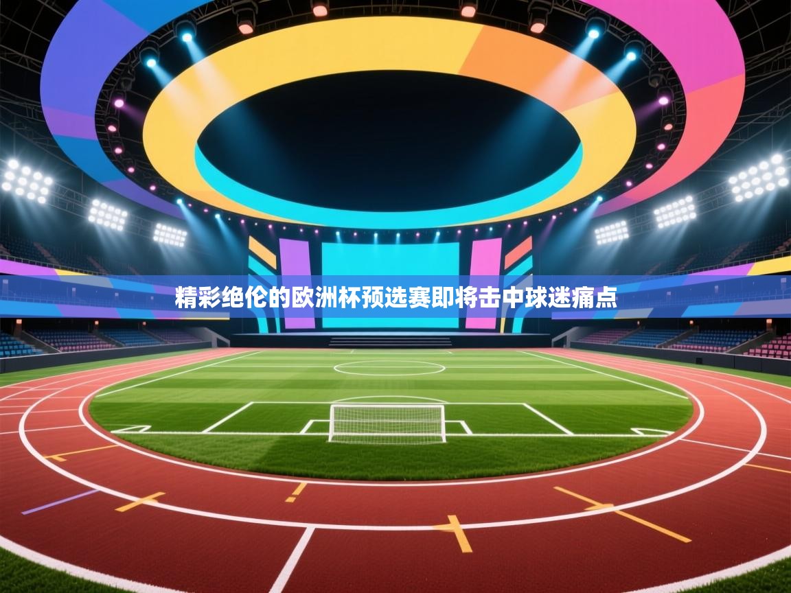 开云中国kaiyun·体育官方网站-精彩绝伦的欧洲杯预选赛即将击中球迷痛点  第1张