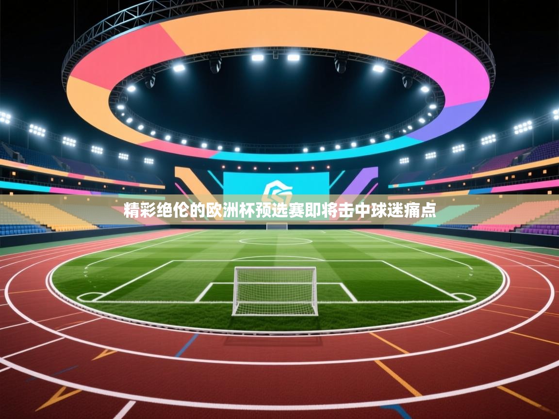 开云中国kaiyun·体育官方网站-精彩绝伦的欧洲杯预选赛即将击中球迷痛点  第2张