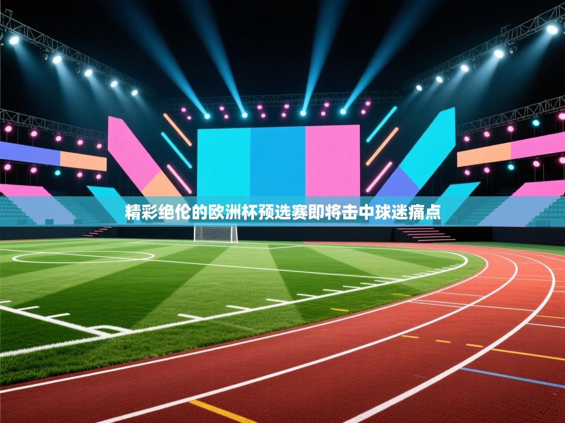 开云中国kaiyun·体育官方网站-精彩绝伦的欧洲杯预选赛即将击中球迷痛点  第4张