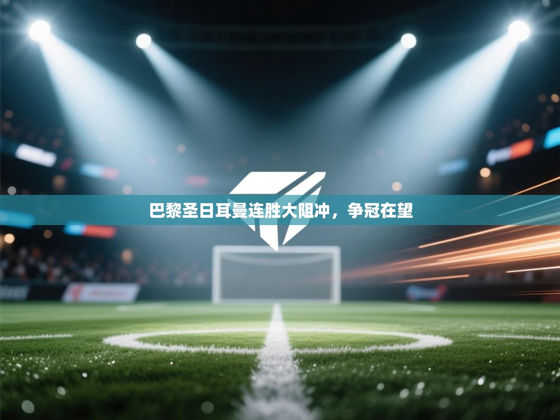 开云体育app登录入口-巴黎圣日耳曼连胜大阻冲，争冠在望  第2张