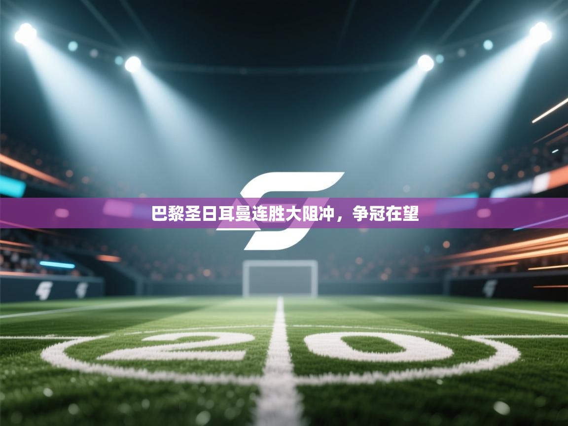 开云体育app登录入口-巴黎圣日耳曼连胜大阻冲，争冠在望  第4张