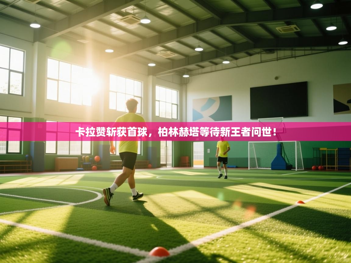 开云体育视频直播低延迟-卡拉赞斩获首球，柏林赫塔等待新王者问世！  第3张