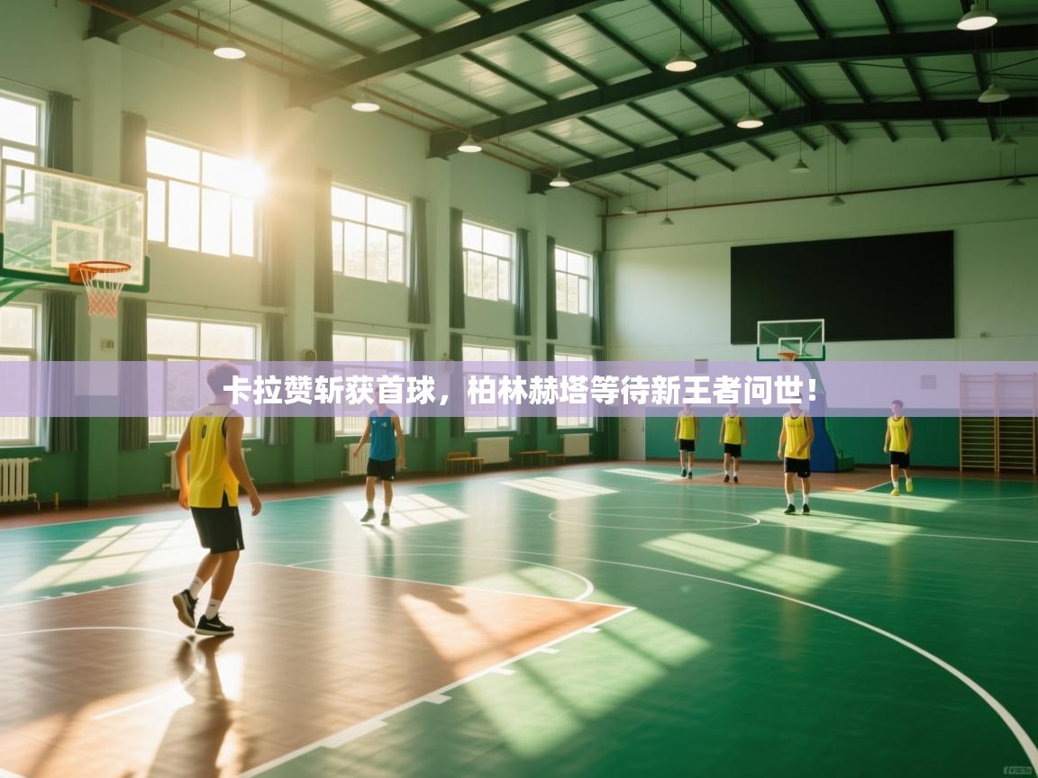 开云体育视频直播低延迟-卡拉赞斩获首球，柏林赫塔等待新王者问世！  第4张