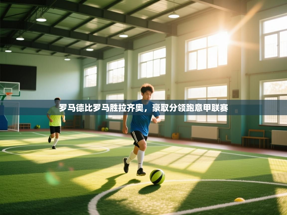 开云体育修改登录密码-罗马德比罗马胜拉齐奥，豪取分领跑意甲联赛  第1张